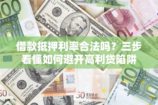 济南借款抵押利率合法吗？三步看懂如何避开高利贷陷阱