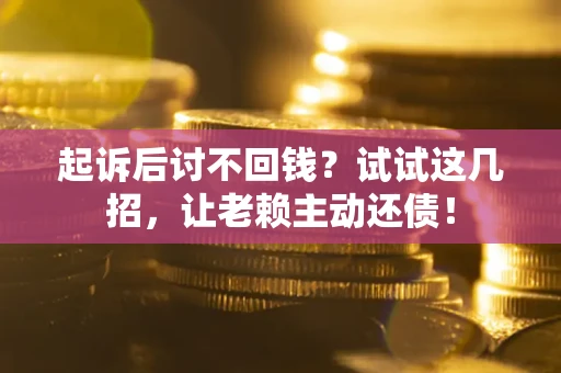 济南起诉后讨不回钱？试试这几招，让老赖主动还债！