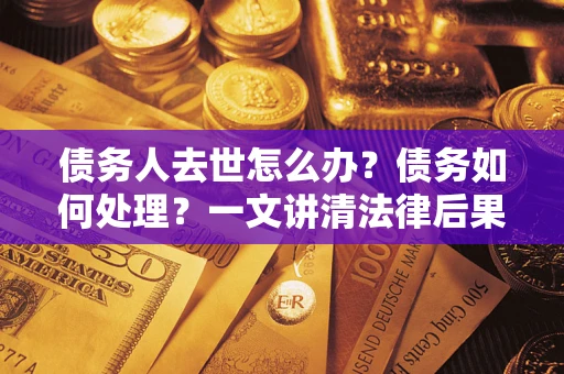 济南债务人去世怎么办？债务如何处理？一文讲清法律后果