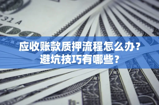 济南应收账款质押流程怎么办？避坑技巧有哪些？