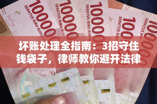 济南坏账处理全指南：3招守住钱袋子，律师教你避开法律雷区