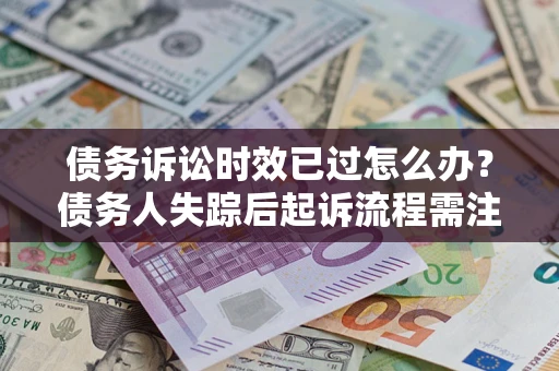 济南债务诉讼时效已过怎么办？债务人失踪后起诉流程需注意什么？