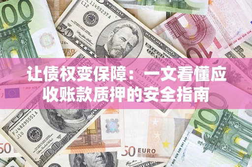 济南让债权变保障：一文看懂应收账款质押的安全指南
