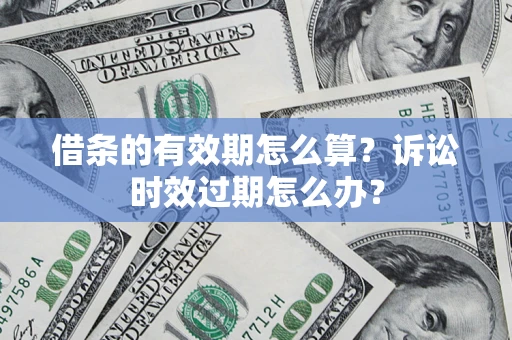 济南借条的有效期怎么算？诉讼时效过期怎么办？