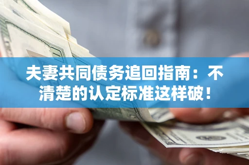 济南夫妻共同债务追回指南：不清楚的认定标准这样破！