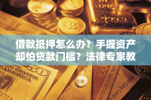 济南借款抵押怎么办？手握资产却怕贷款门槛？法律专家教你办抵押不踩坑