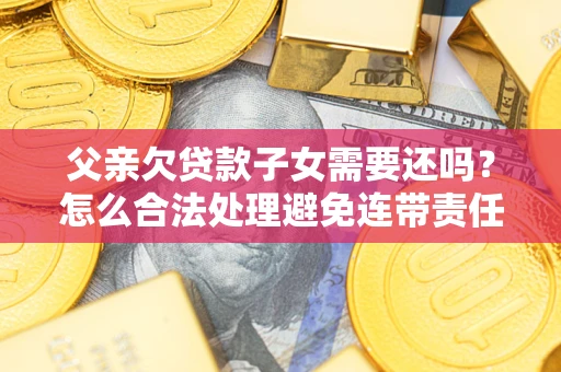 济南父亲欠贷款子女需要还吗？怎么合法处理避免连带责任？