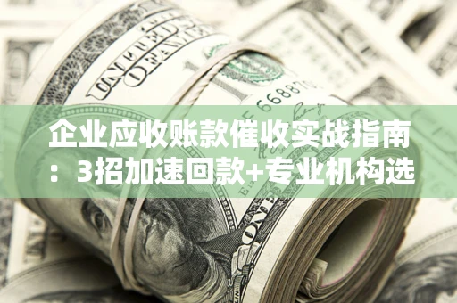 济南企业应收账款催收实战指南：3招加速回款+专业机构选择避坑