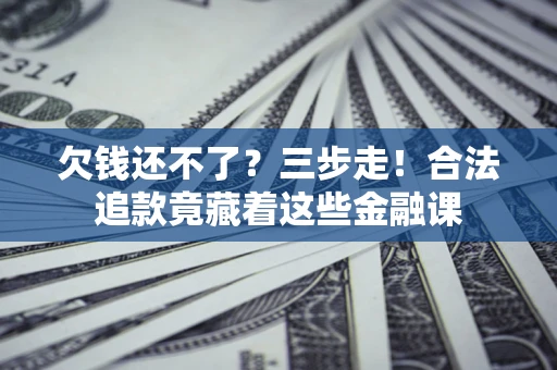 济南欠钱还不了？三步走！合法追款竟藏着这些金融课