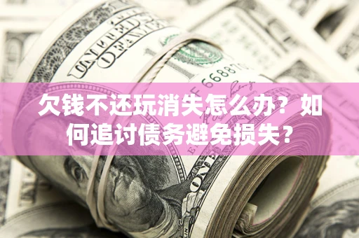 济南欠钱不还玩消失怎么办？如何追讨债务避免损失？