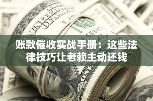 济南账款催收实战手册：这些法律技巧让老赖主动还钱