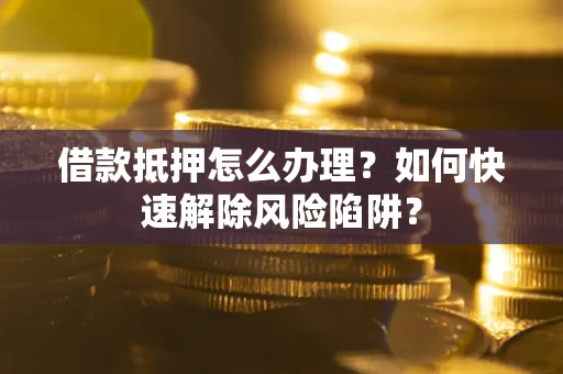 济南借款抵押怎么办理？如何快速解除风险陷阱？