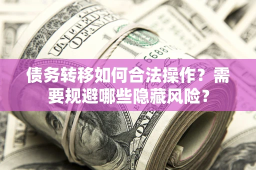 济南债务转移如何合法操作？需要规避哪些隐藏风险？