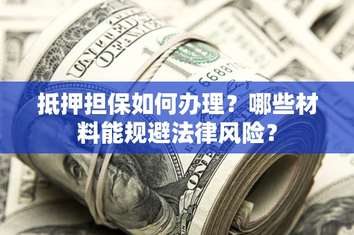 济南抵押担保如何办理？哪些材料能规避法律风险？