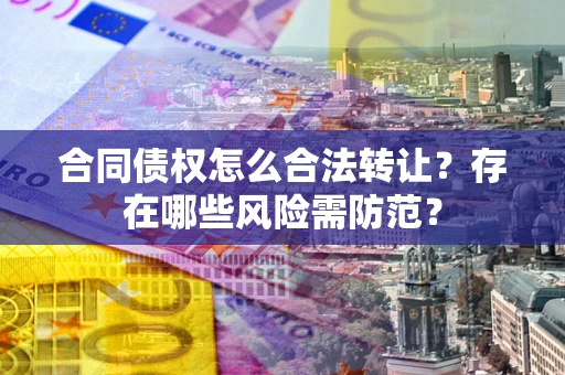 济南合同债权怎么合法转让？存在哪些风险需防范？