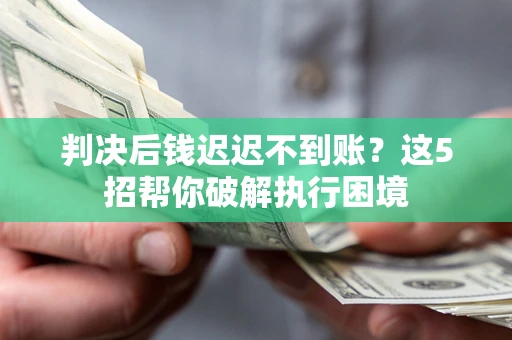 济南判决后钱迟迟不到账？这5招帮你破解执行困境