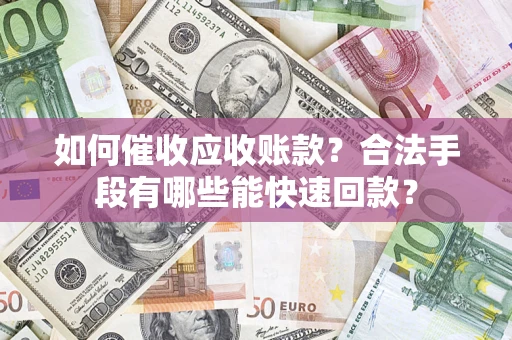 济南如何催收应收账款？合法手段有哪些能快速回款？