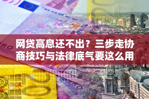 济南网贷高息还不出？三步走协商技巧与法律底气要这么用