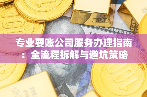 济南专业要账公司服务办理指南：全流程拆解与避坑策略