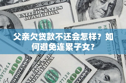 济南父亲欠贷款不还会怎样？如何避免连累子女？