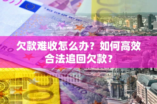 济南欠款难收怎么办？如何高效合法追回欠款？