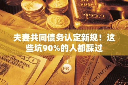 济南夫妻共同债务认定新规！这些坑90%的人都踩过