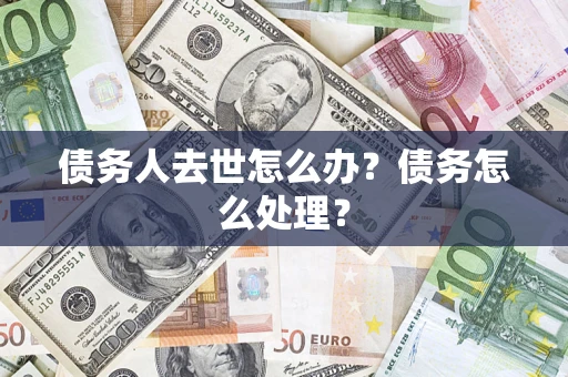 济南债务人去世怎么办？债务怎么处理？