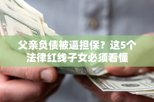 济南父亲负债被逼担保？这5个法律红线子女必须看懂