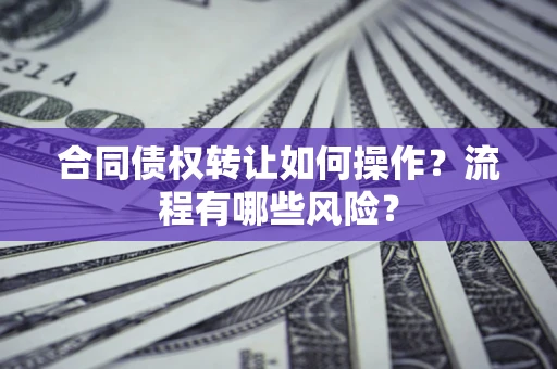 济南合同债权转让如何操作？流程有哪些风险？