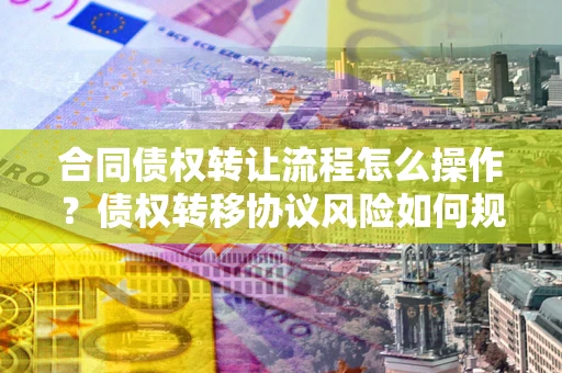 济南合同债权转让流程怎么操作？债权转移协议风险如何规避？
