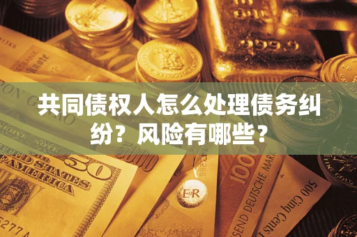 济南共同债权人怎么处理债务纠纷？风险有哪些？