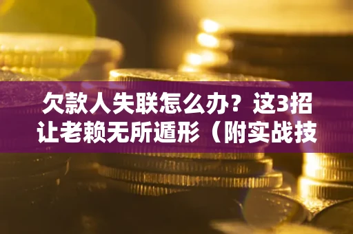 济南欠款人失联怎么办？这3招让老赖无所遁形（附实战技巧）