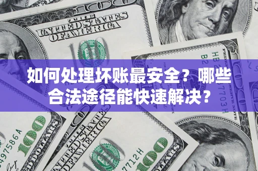 济南如何处理坏账最安全？哪些合法途径能快速解决？