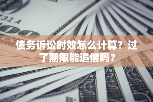 济南债务诉讼时效怎么计算？过了期限能追偿吗？