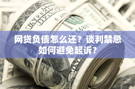 济南网贷负债怎么还？谈判禁忌如何避免起诉？