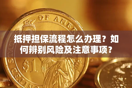 济南抵押担保流程怎么办理？如何辨别风险及注意事项？