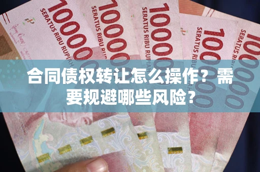 济南合同债权转让怎么操作？需要规避哪些风险？