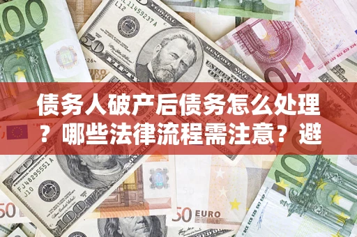 济南债务人破产后债务怎么处理？哪些法律流程需注意？避免踩坑指南
