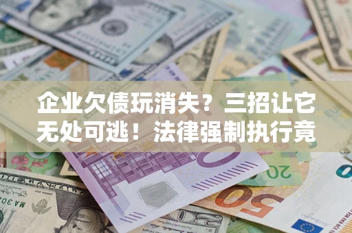 济南企业欠债玩消失？三招让它无处可逃！法律强制执行竟比讨债公司还狠？