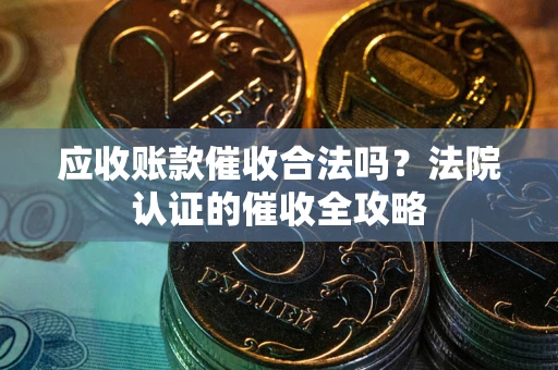 济南应收账款催收合法吗？法院认证的催收全攻略