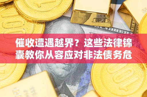 济南催收遭遇越界？这些法律锦囊教你从容应对非法债务危机