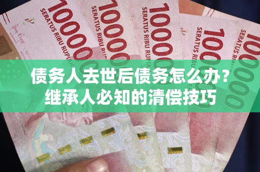 济南债务人去世后债务怎么办？继承人必知的清偿技巧