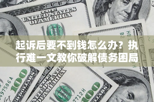 济南起诉后要不到钱怎么办？执行难一文教你破解债务困局