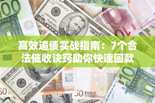 济南高效追债实战指南：7个合法催收诀窍助你快速回款