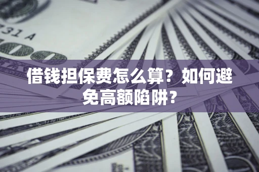 济南借钱担保费怎么算？如何避免高额陷阱？