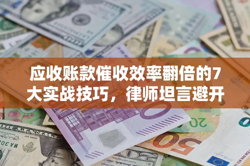 济南应收账款催收效率翻倍的7大实战技巧，律师坦言避开这些法律雷区最关键