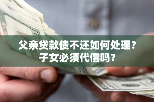 济南父亲贷款债不还如何处理？子女必须代偿吗？