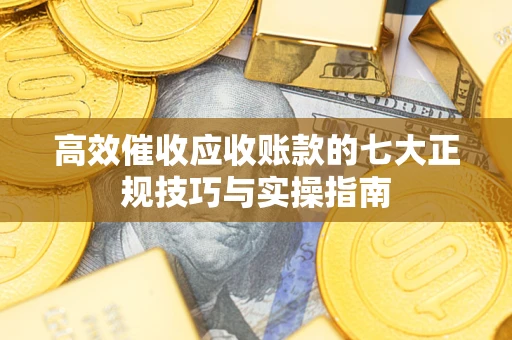 济南高效催收应收账款的七大正规技巧与实操指南