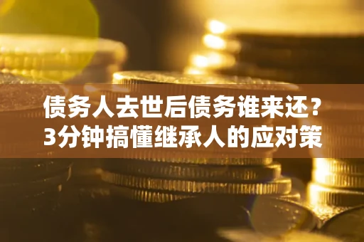 济南债务人去世后债务谁来还？3分钟搞懂继承人的应对策略
