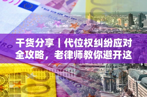 济南干货分享｜代位权纠纷应对全攻略，老律师教你避开这5大雷区